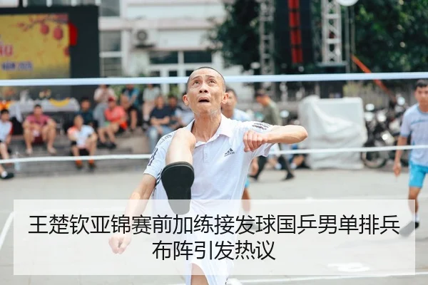 王楚钦亚锦赛前加练接发球国乒男单排兵布阵引发热议