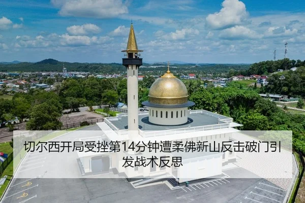 切尔西开局受挫第14分钟遭柔佛新山反击破门引发战术反思
